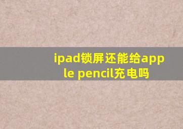 ipad锁屏还能给apple pencil充电吗